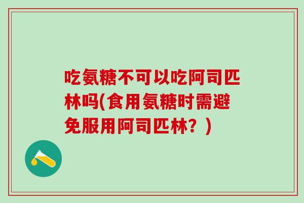 吃氨糖不可以吃阿司匹林吗(食用氨糖时需避免服用阿司匹林？)