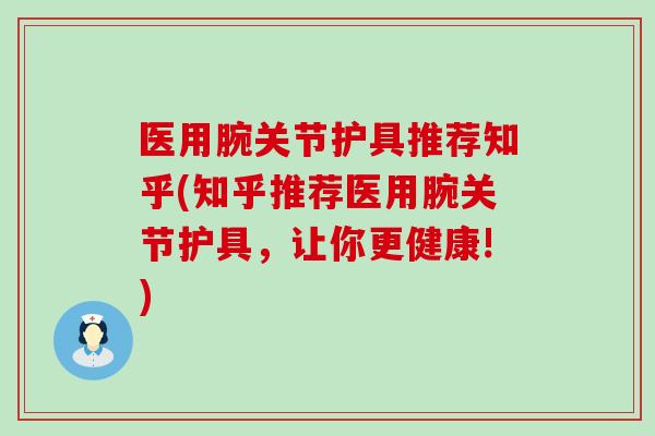 医用腕关节护具推荐知乎(知乎推荐医用腕关节护具，让你更健康!)