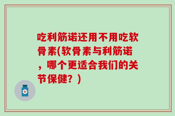 吃利筋诺还用不用吃软骨素(软骨素与利筋诺，哪个更适合我们的关节保健？)