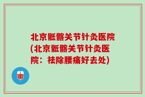 北京骶髂关节针灸医院(北京骶髂关节针灸医院：祛除腰痛好去处)