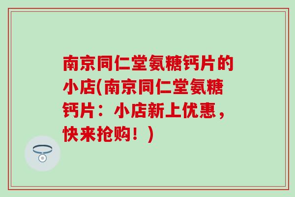 南京同仁堂氨糖钙片的小店(南京同仁堂氨糖钙片：小店新上优惠，快来抢购！)