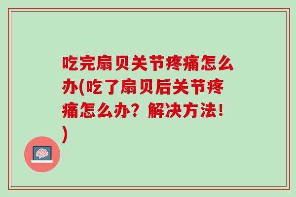 吃完扇贝关节疼痛怎么办(吃了扇贝后关节疼痛怎么办？解决方法！)