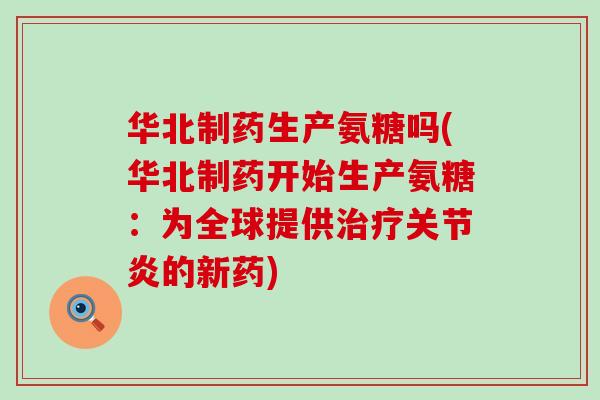 华北制药生产氨糖吗(华北制药开始生产氨糖：为全球提供治疗关节炎的新药)
