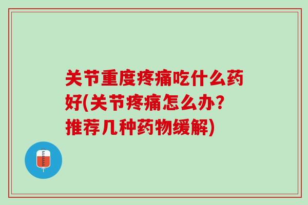 关节重度疼痛吃什么药好(关节疼痛怎么办？推荐几种药物缓解)