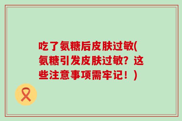 吃了氨糖后皮肤过敏(氨糖引发皮肤过敏？这些注意事项需牢记！)
