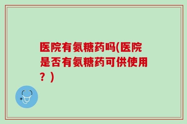 医院有氨糖药吗(医院是否有氨糖药可供使用？)