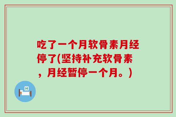 吃了一个月软骨素月经停了(坚持补充软骨素，月经暂停一个月。)