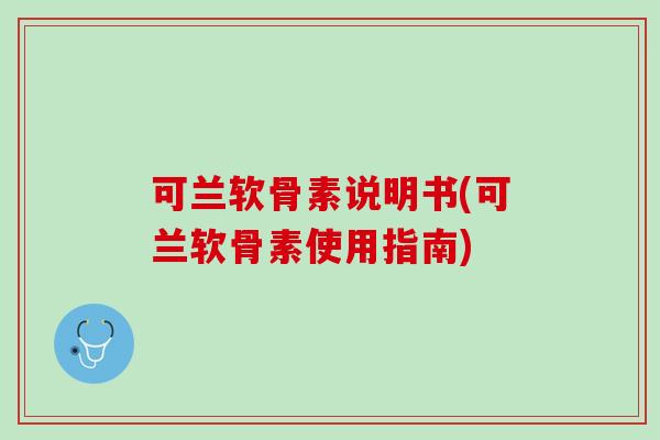可兰软骨素说明书(可兰软骨素使用指南)