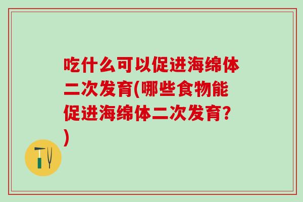 吃什么可以促进海绵体二次发育(哪些食物能促进海绵体二次发育？)
