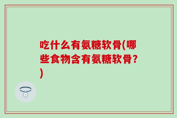 吃什么有氨糖软骨(哪些食物含有氨糖软骨？)