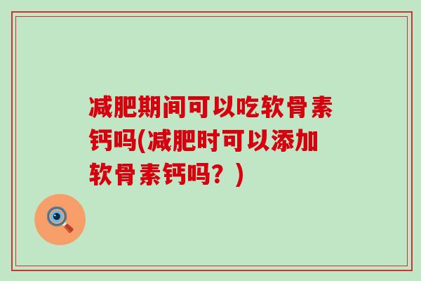 减肥期间可以吃软骨素钙吗(减肥时可以添加软骨素钙吗？)