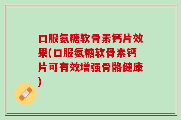 口服氨糖软骨素钙片效果(口服氨糖软骨素钙片可有效增强骨骼健康)