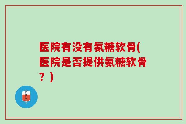 医院有没有氨糖软骨(医院是否提供氨糖软骨？)