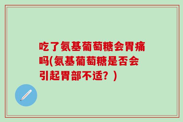 吃了氨基葡萄糖会胃痛吗(氨基葡萄糖是否会引起胃部不适？)