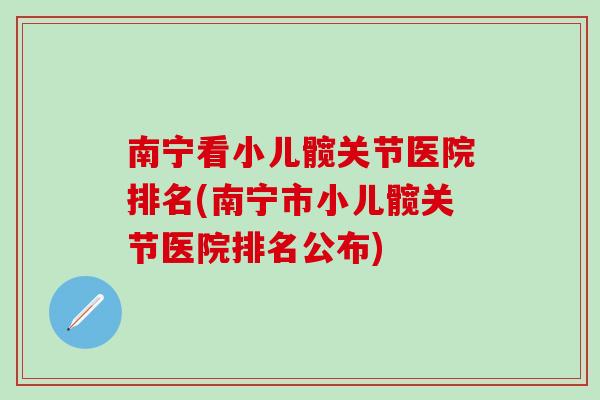 南宁看小儿髋关节医院排名(南宁市小儿髋关节医院排名公布)
