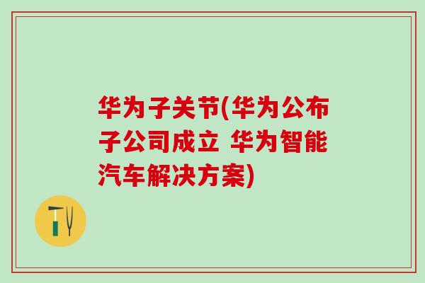 华为子关节(华为公布子公司成立 华为智能汽车解决方案)