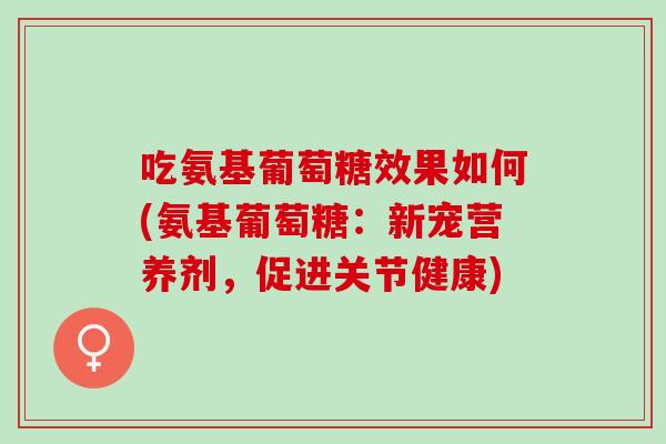 吃氨基葡萄糖效果如何(氨基葡萄糖：新宠营养剂，促进关节健康)