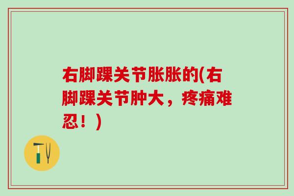 右脚踝关节胀胀的(右脚踝关节肿大,难忍!) 右脚踝关节胀胀的(右脚踝关节肿大,难忍!)