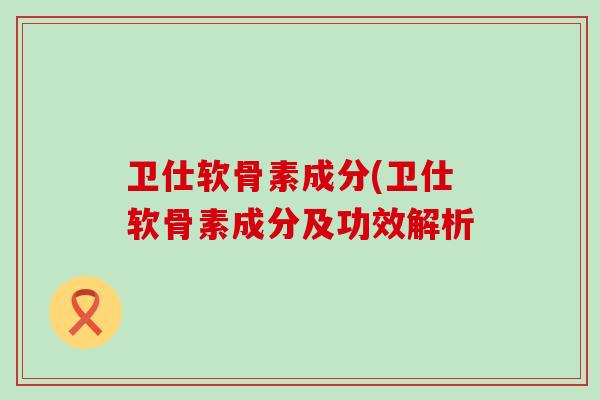 卫仕软骨素成分(卫仕软骨素成分及功效解析 卫仕软骨素成分(卫仕软骨素成分及功效解析
