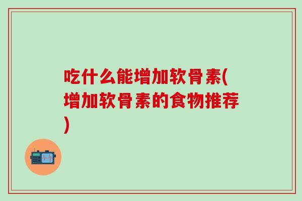 吃什么能增加软骨素(增加软骨素的食物推荐)