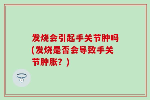 发烧会引起手关节肿吗(发烧是否会导致手关节肿胀？)