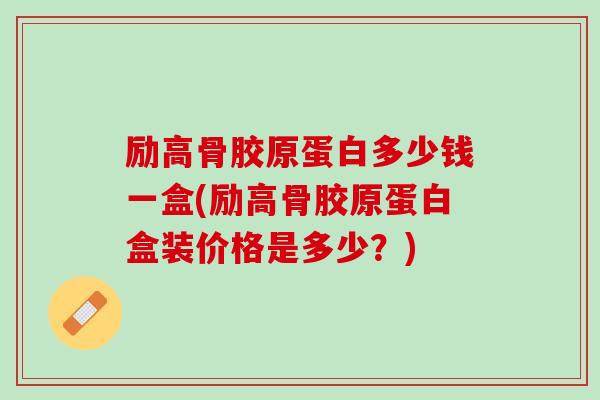 励高骨胶原蛋白多少钱一盒(励高骨胶原蛋白盒装价格是多少？)