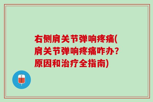 右侧肩关节弹响疼痛(肩关节弹响疼痛咋办？原因和治疗全指南)