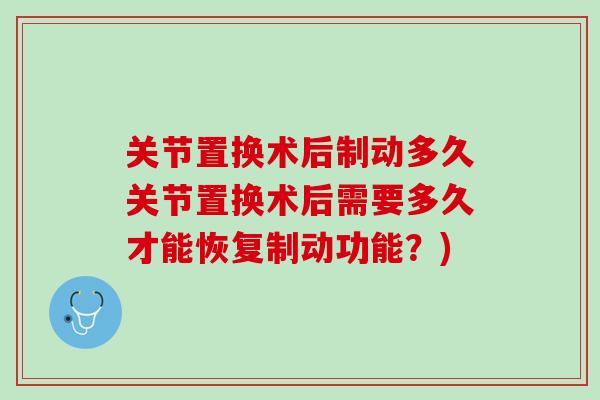 关节置换术后制动多久关节置换术后需要多久才能恢复制动功能？)