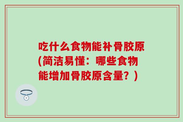 吃什么食物能补骨胶原(简洁易懂：哪些食物能增加骨胶原含量？)