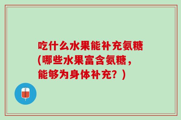 吃什么水果能补充氨糖(哪些水果富含氨糖，能够为身体补充？)