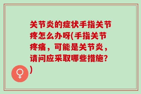 关节炎的症状手指关节疼怎么办呀(手指关节疼痛，可能是关节炎，请问应采取哪些措施？)