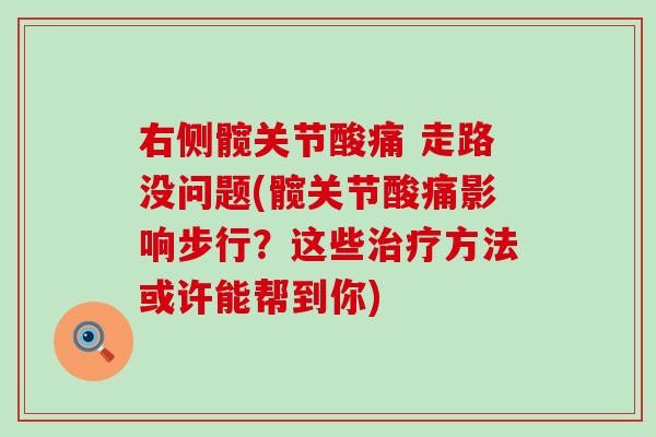 右侧髋关节酸痛 走路没问题(髋关节酸痛影响步行？这些治疗方法或许能帮到你)