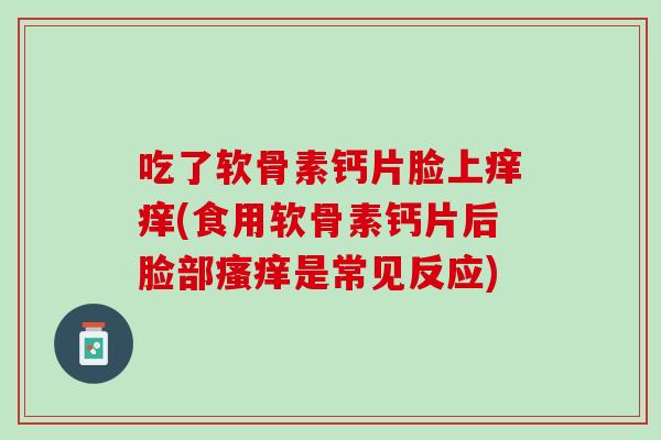 吃了软骨素钙片脸上痒痒(食用软骨素钙片后脸部瘙痒是常见反应)