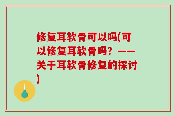 修复耳软骨可以吗(可以修复耳软骨吗？——关于耳软骨修复的探讨)