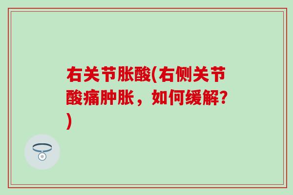 右关节胀酸(右侧关节酸痛肿胀，如何缓解？)