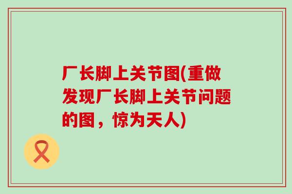 厂长脚上关节图(重做发现厂长脚上关节问题的图，惊为天人)