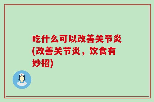 吃什么可以改善关节炎(改善关节炎，饮食有妙招)