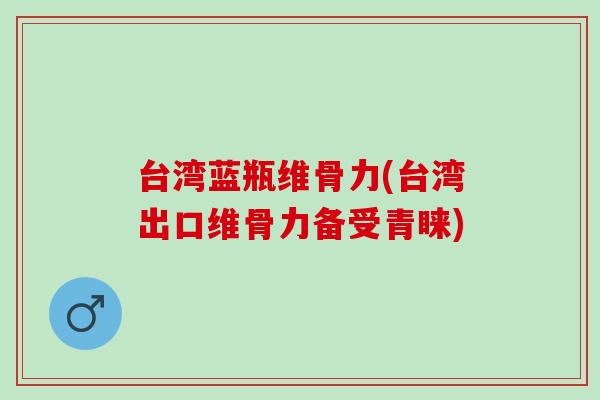 台湾蓝瓶维骨力(台湾出口维骨力备受青睐)