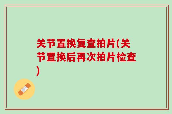 关节置换复查拍片(关节置换后再次拍片检查)