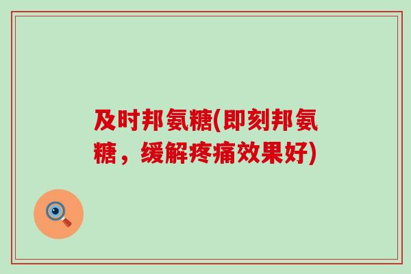 及时邦氨糖(即刻邦氨糖，缓解疼痛效果好)