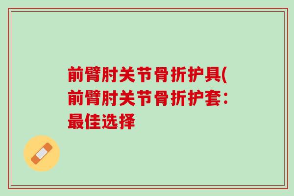 前臂肘关节骨折护具(前臂肘关节骨折护套：最佳选择