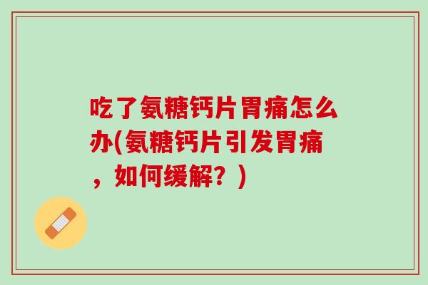 吃了氨糖钙片胃痛怎么办(氨糖钙片引发胃痛，如何缓解？)