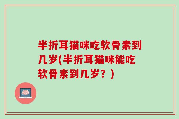半折耳猫咪吃软骨素到几岁(半折耳猫咪能吃软骨素到几岁？)