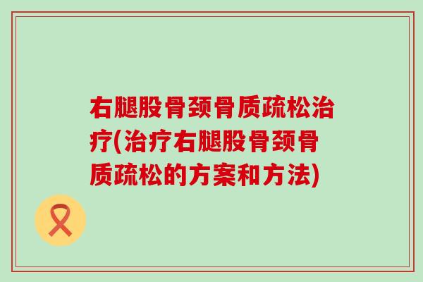 右腿股骨颈骨质疏松治疗(治疗右腿股骨颈骨质疏松的方案和方法)