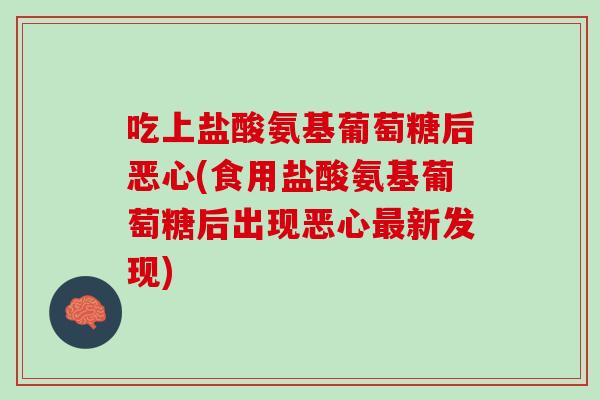 吃上盐酸氨基葡萄糖后恶心(食用盐酸氨基葡萄糖后出现恶心最新发现)