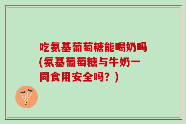 吃氨基葡萄糖能喝奶吗(氨基葡萄糖与牛奶一同食用安全吗？)