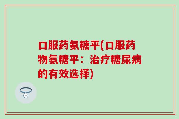 口服药氨糖平(口服药物氨糖平：治疗糖尿病的有效选择)