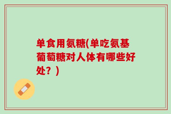 单食用氨糖(单吃氨基葡萄糖对人体有哪些好处？)