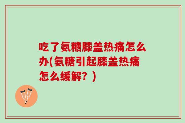 吃了氨糖膝盖热痛怎么办(氨糖引起膝盖热痛怎么缓解？)