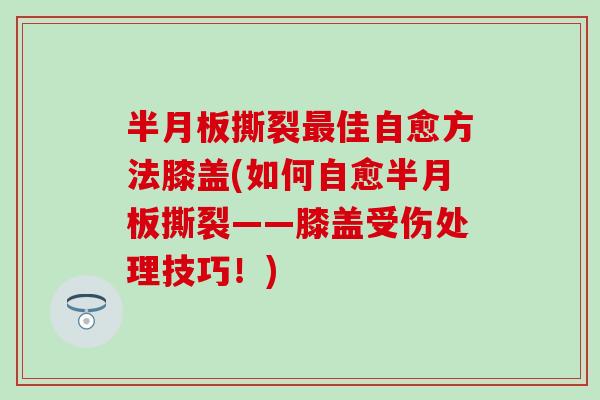 半月板撕裂最佳自愈方法膝盖(如何自愈半月板撕裂——膝盖受伤处理技巧！)